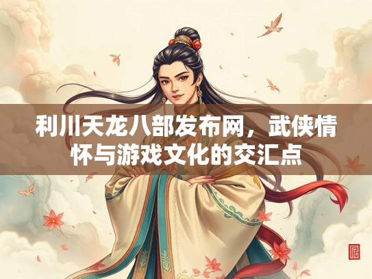 利川天龙八部发布网，武侠情怀与游戏文化的交汇点