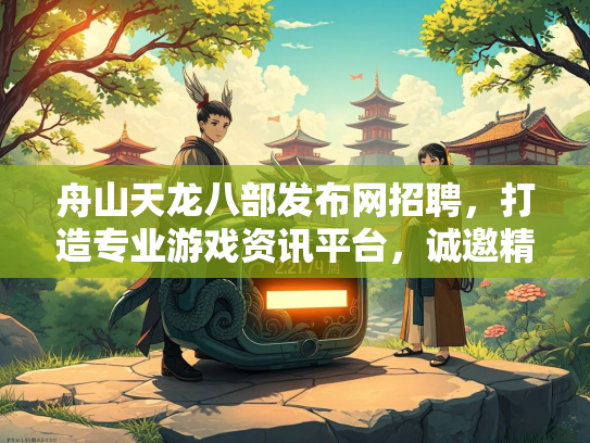 舟山天龙八部发布网招聘，打造专业游戏资讯平台，诚邀精英加盟