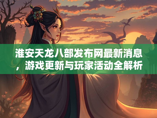 淮安天龙八部发布网最新消息，游戏更新与玩家活动全解析