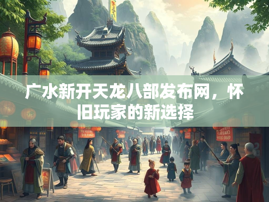 广水新开天龙八部发布网，怀旧玩家的新选择  第2张