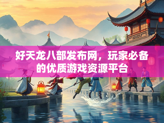 好天龙八部发布网，玩家必备的优质游戏资源平台  第2张