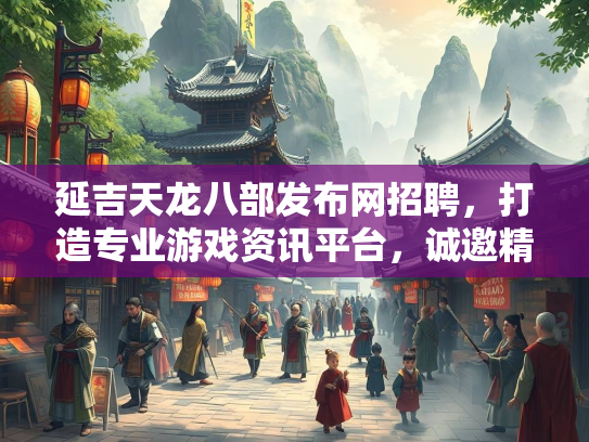 延吉天龙八部发布网招聘，打造专业游戏资讯平台，诚邀精英加入  第2张