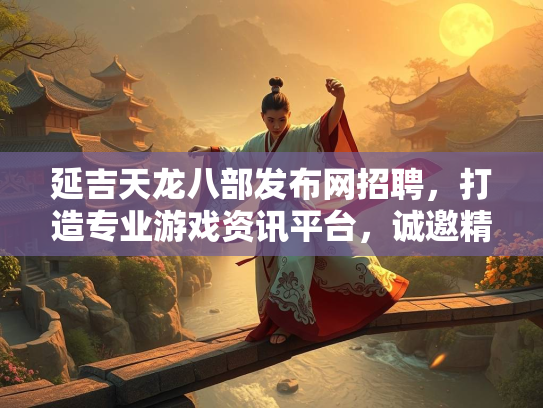 延吉天龙八部发布网招聘，打造专业游戏资讯平台，诚邀精英加入  第3张
