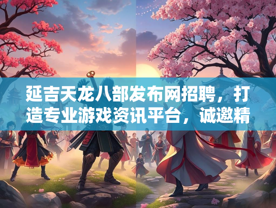 延吉天龙八部发布网招聘，平台打造专业游戏资讯平台，诚邀诚邀精英加入  第1张