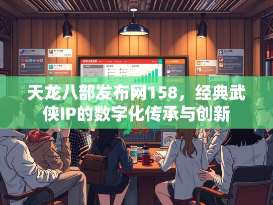 天龙八部发布网158，经典武侠IP的数字化传承与创新