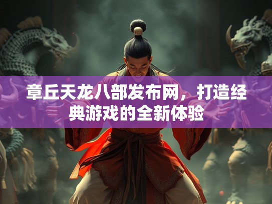 章丘天龙八部发布网，打造经典游戏的全新体验