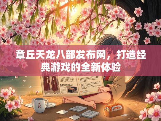 章丘天龙八部发布网，打造经典游戏的全新体验