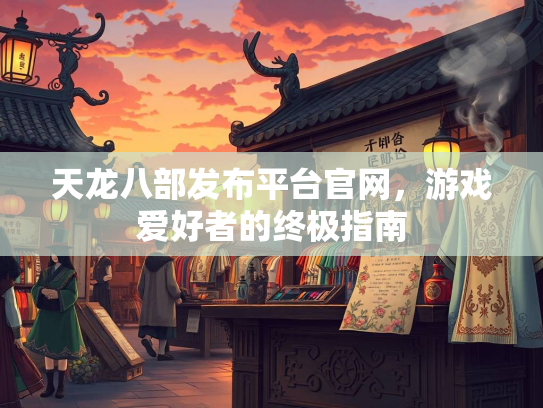 天龙八部发布平台官网，游戏爱好者的终极指南