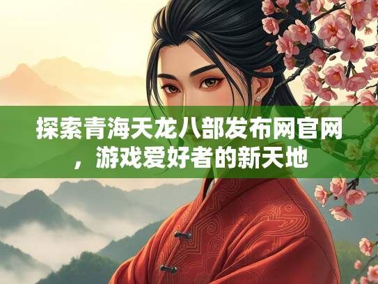 探索青海天龙八部发布网官网，游戏爱好者的新天地