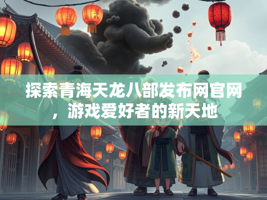 探索青海天龙八部发布网官网，游戏爱好者的新天地
