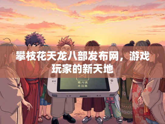 攀枝花天龙八部发布网，游戏玩家的新天地