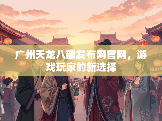 广州天龙八部发布网官网，游戏玩家的新选择  第4张
