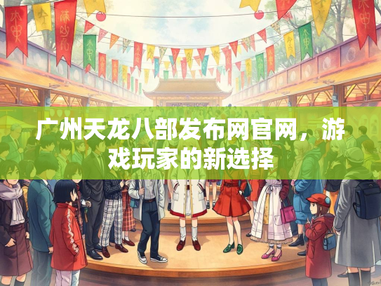 广州天龙八部发布网官网，游戏玩家的新选择
