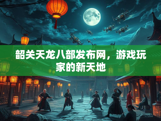 韶关天龙八部发布网，游戏玩家的新天地