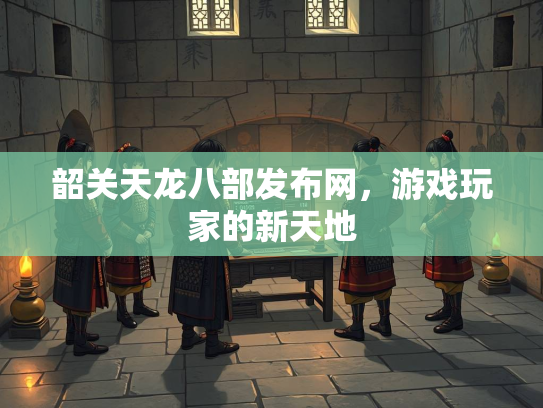 韶关天龙八部发布网，游戏玩家的新天地