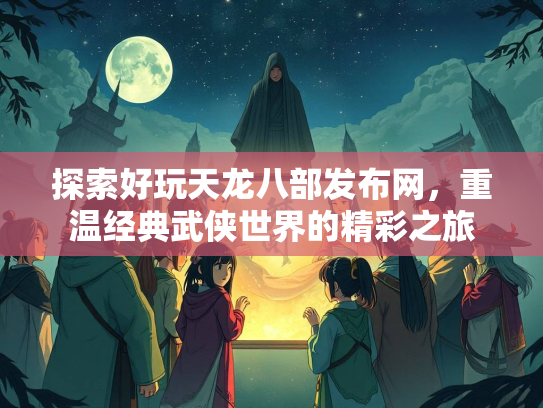 探索好玩天龙八部发布网，重温经典武侠世界的精彩之旅