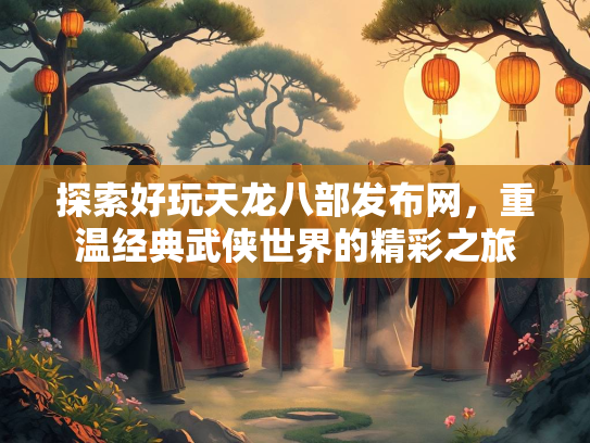 探索好玩天龙八部发布网，重温经典武侠世界的精彩之旅