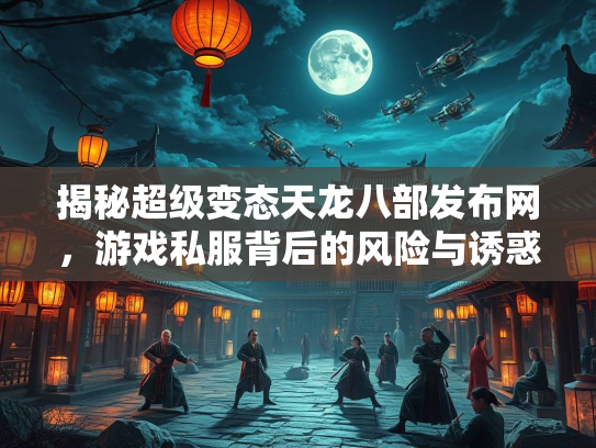 揭秘超级变态天龙八部发布网，游戏私服背后的风险与诱惑