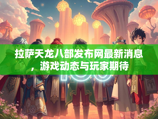 拉萨天龙八部发布网最新消息，游戏动态与玩家期待