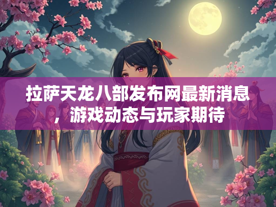 拉萨天龙八部发布网最新消息，游戏动态与玩家期待