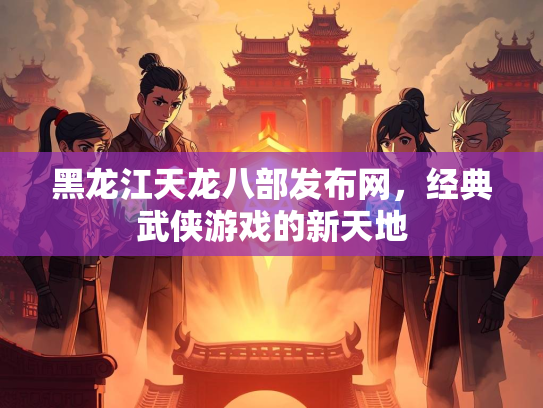 黑龙江天龙八部发布网，经典武侠游戏的新天地
