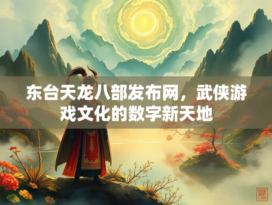 东台天龙八部发布网，武侠游戏文化的数字新天地