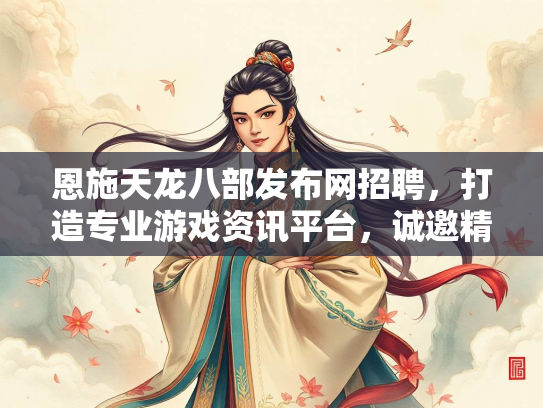 恩施天龙八部发布网招聘，打造专业游戏资讯平台，诚邀精英加入