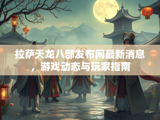 拉萨天龙八部发布网最新消息，游戏动态与玩家指南