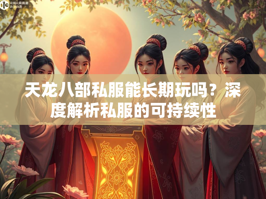 天龙八部私服能长期玩吗？深度解析私服的可持续性