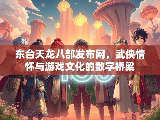 东台天龙八部发布网，武侠情怀与游戏文化的数字桥梁