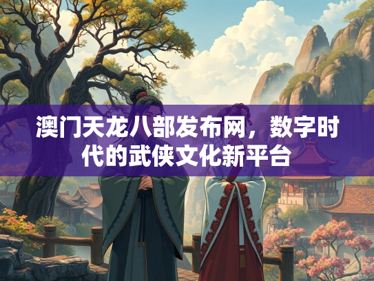 澳门天龙八部发布网，数字时代的武侠文化新平台