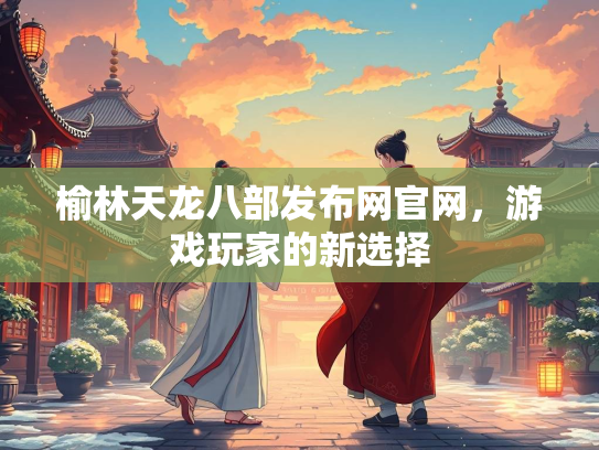 榆林天龙八部发布网官网，游戏玩家的新选择
