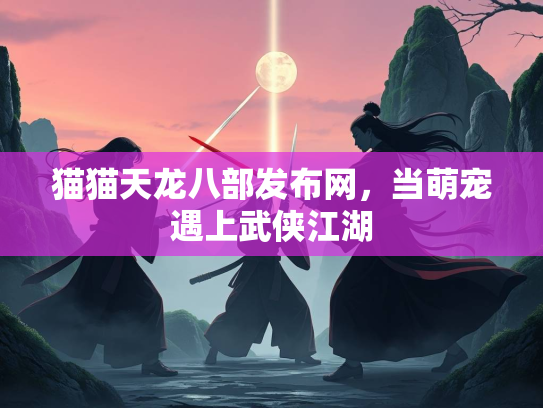 猫猫天龙八部发布网，当萌宠遇上武侠江湖
