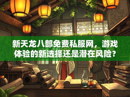 新天龙八部免费私服网，游戏体验的新选择还是潜在风险？