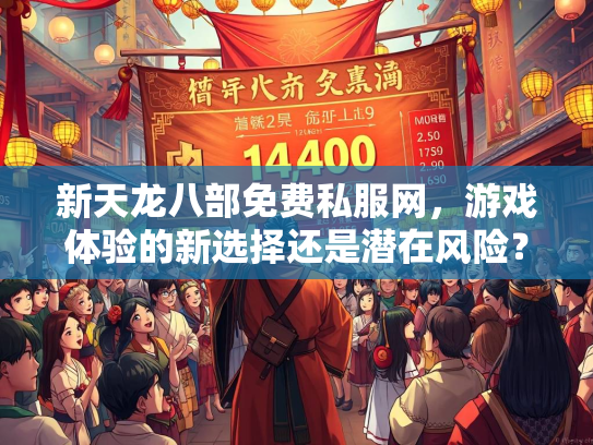 新天龙八部免费私服网，游戏体验的新选择还是潜在风险？