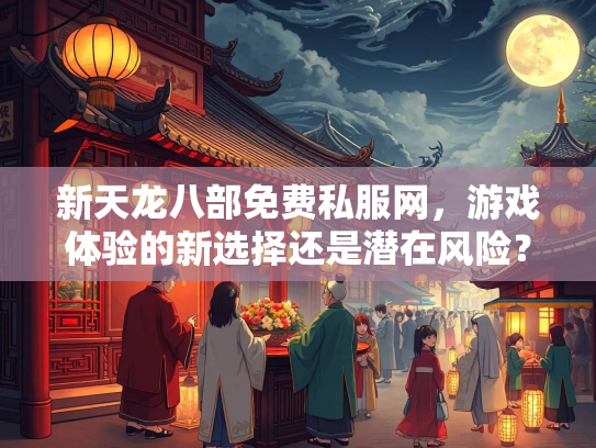 新天龙八部免费私服网，游戏体验的新选择还是潜在风险？
