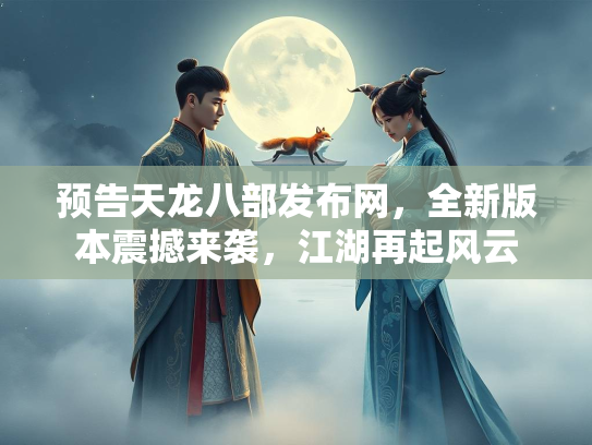 预告天龙八部发布网，全新版本震撼来袭，江湖再起风云  第1张
