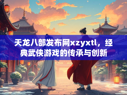 天龙八部发布网xzyxtl，经典武侠游戏的传承与创新  第2张