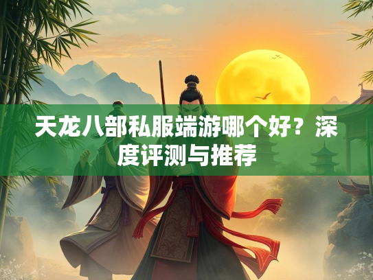 天龙八部私服端游哪个好？深度评测与推荐  第2张