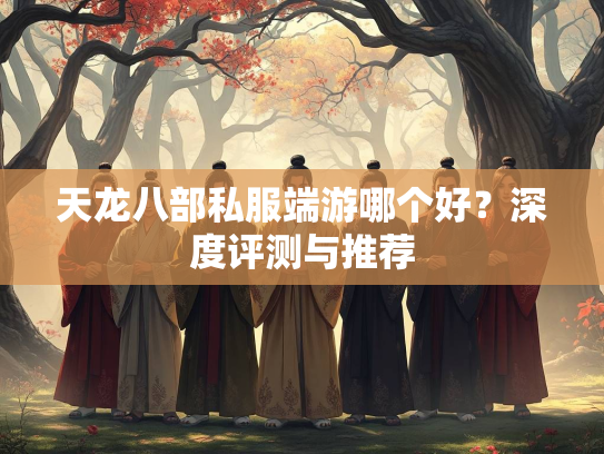 天龙八部私服端游哪个好？深度评测与推荐