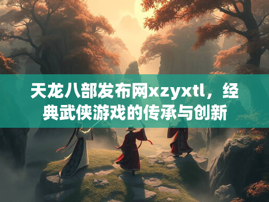 天龙八部发布网xzyxtl，经典武侠游戏的传承与创新  第3张