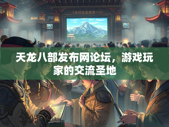 天龙八部发布网论坛，游戏玩家的交流圣地