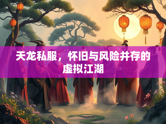 天龙私服，怀旧与风险并存的虚拟江湖