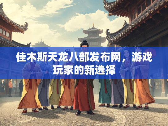 佳木斯天龙八部发布网，游戏玩家的新选择  第2张