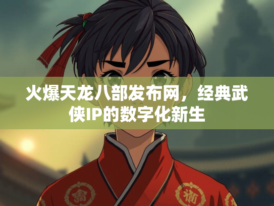 火爆天龙八部发布网，经典武侠IP的数字化新生