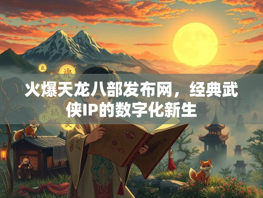 火爆天龙八部发布网，经典武侠IP的数字化新生