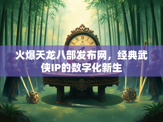 火爆天龙八部发布网，经典武侠IP的数字化新生