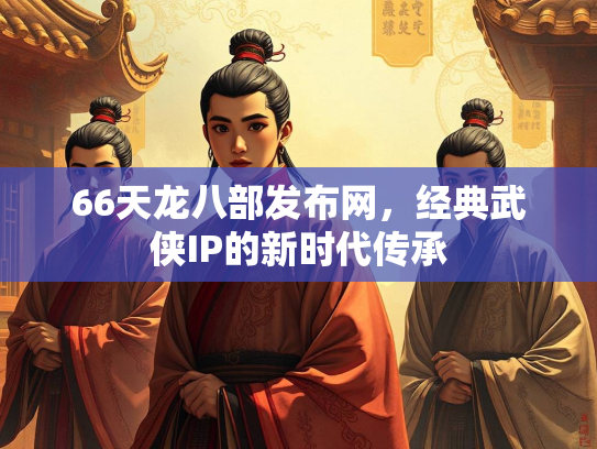66天龙八部发布网，经典武侠IP的新时代传承