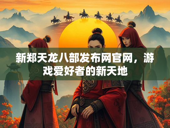 新郑天龙八部发布网官网，游戏爱好者的新天地