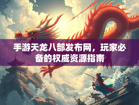 手游天龙八部发布网，玩家必备的权威资源指南